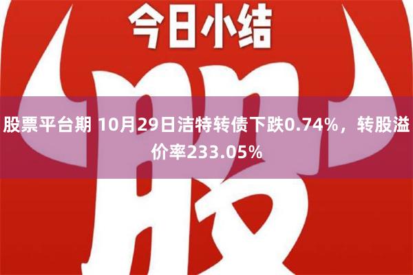 股票平台期 10月29日洁特转债下跌0.74%，转股溢价率233.05%