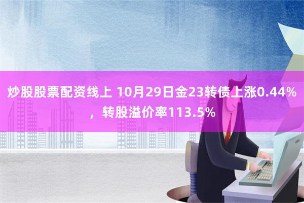 炒股股票配资线上 10月29日金23转债上涨0.44%，转股溢价率113.5%