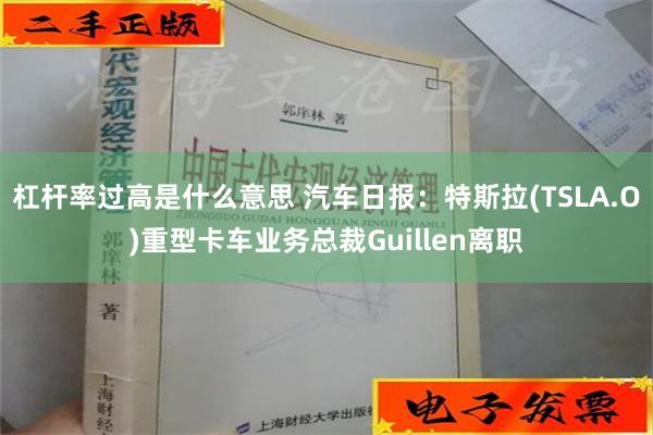 杠杆率过高是什么意思 汽车日报：特斯拉(TSLA.O)重型卡车业务总裁Guillen离职