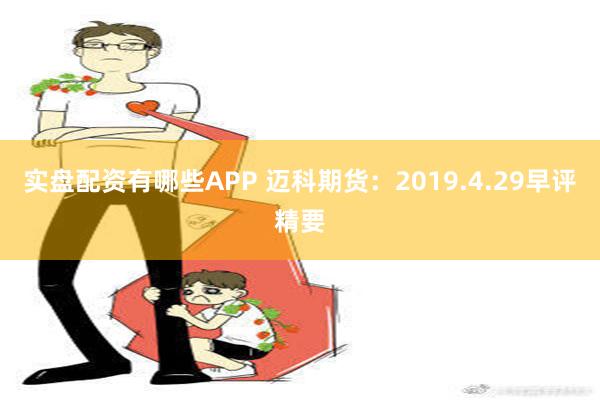 实盘配资有哪些APP 迈科期货：2019.4.29早评精要