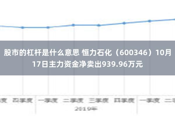 股市的杠杆是什么意思 恒力石化（600346）10月17日主力资金净卖出939.96万元