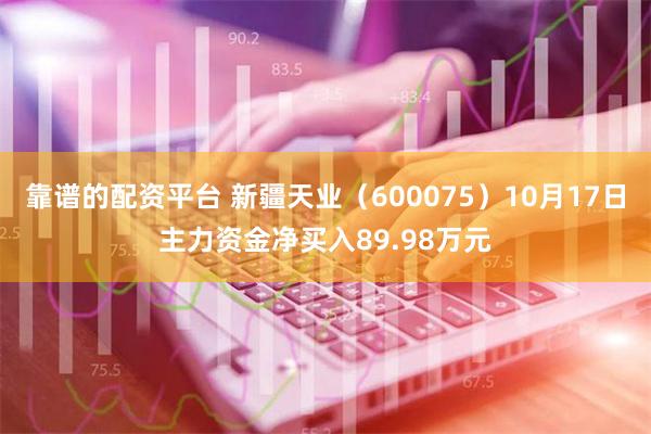 靠谱的配资平台 新疆天业（600075）10月17日主力资金净买入89.98万元