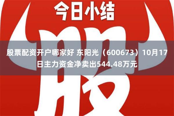 股票配资开户哪家好 东阳光（600673）10月17日主力资金净卖出544.48万元