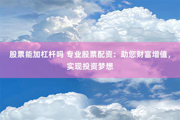 股票能加杠杆吗 专业股票配资：助您财富增值，实现投资梦想