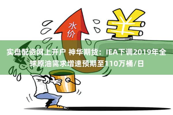 实盘配资网上开户 神华期货：IEA下调2019年全球原油需求增速预期至110万桶/日