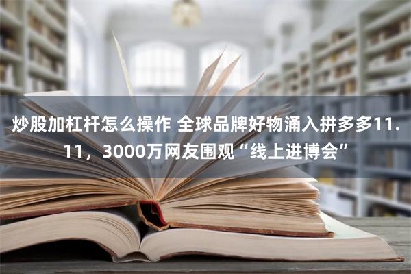 炒股加杠杆怎么操作 全球品牌好物涌入拼多多11.11，3000万网友围观“线上进博会”