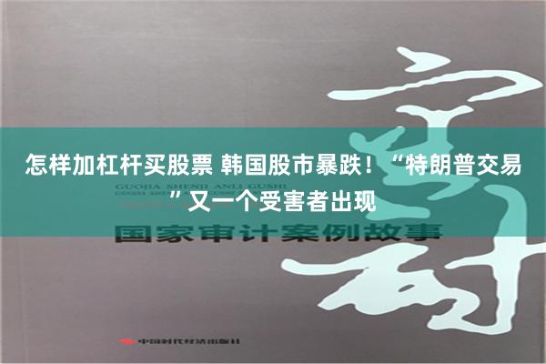 怎样加杠杆买股票 韩国股市暴跌！“特朗普交易”又一个受害者出现