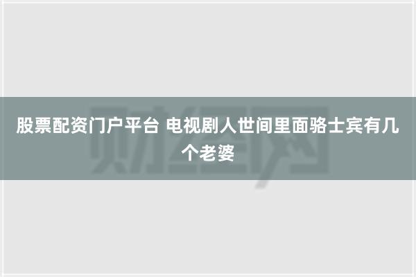 股票配资门户平台 电视剧人世间里面骆士宾有几个老婆