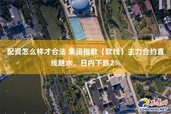 配资怎么样才合法 集运指数（欧线）主力合约直线跳水，日内下跌2%