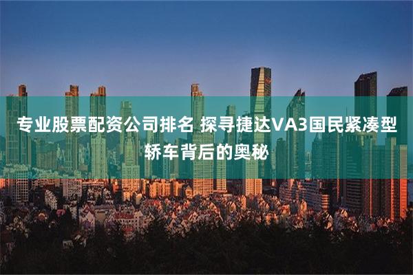 专业股票配资公司排名 探寻捷达VA3国民紧凑型轿车背后的奥秘