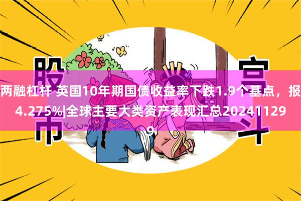 两融杠杆 英国10年期国债收益率下跌1.9个基点，报4.275%|全球主要大类资产表现汇总20241129