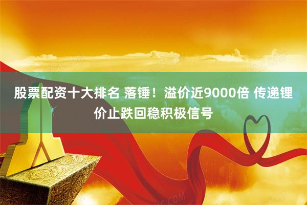 股票配资十大排名 落锤！溢价近9000倍 传递锂价止跌回稳积极信号