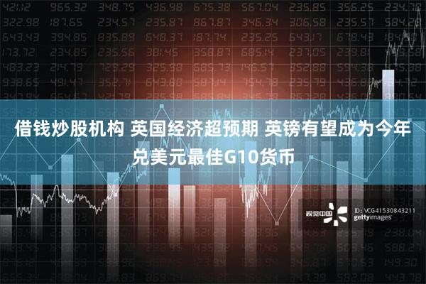 借钱炒股机构 英国经济超预期 英镑有望成为今年兑美元最佳G10货币