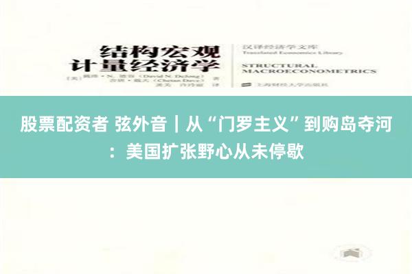 股票配资者 弦外音｜从“门罗主义”到购岛夺河：美国扩张野心从未停歇