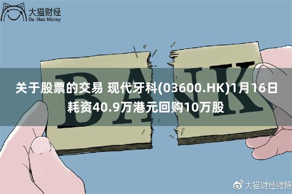 关于股票的交易 现代牙科(03600.HK)1月16日耗资40.9万港元回购10万股