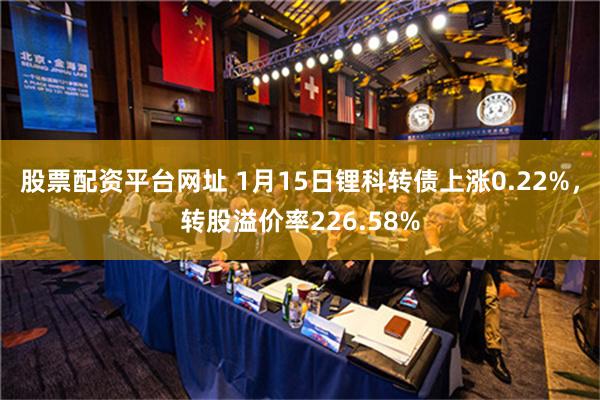 股票配资平台网址 1月15日锂科转债上涨0.22%，转股溢价率226.58%