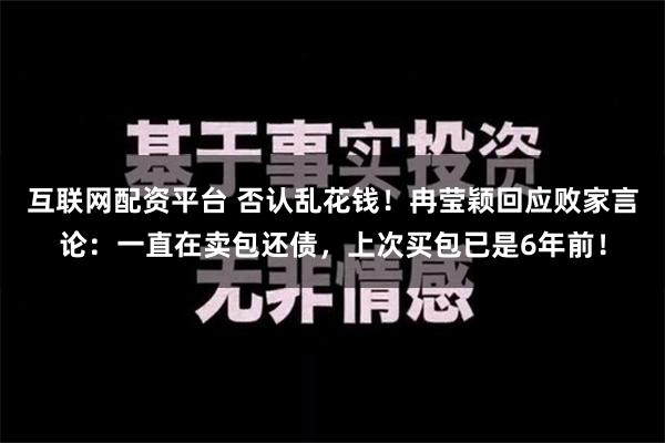 互联网配资平台 否认乱花钱！冉莹颖回应败家言论：一直在卖包还债，上次买包已是6年前！