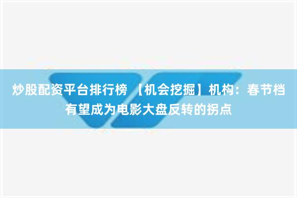 炒股配资平台排行榜 【机会挖掘】机构：春节档有望成为电影大盘反转的拐点