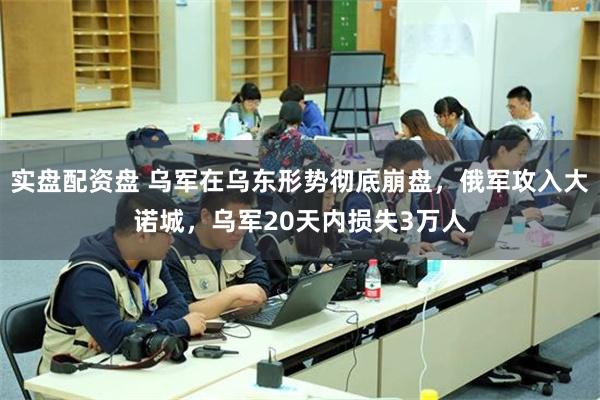 实盘配资盘 乌军在乌东形势彻底崩盘，俄军攻入大诺城，乌军20天内损失3万人