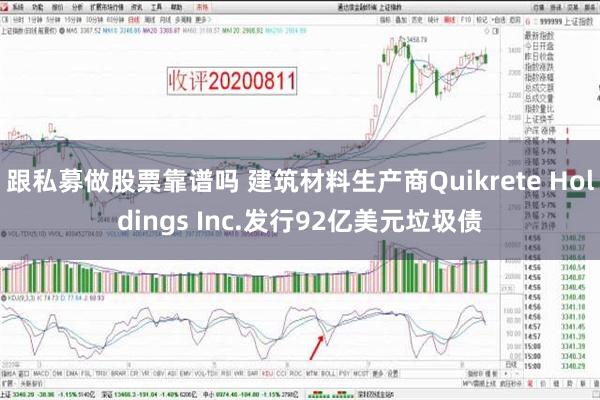 跟私募做股票靠谱吗 建筑材料生产商Quikrete Holdings Inc.发行92亿美元垃圾债