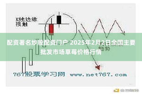 配资著名炒股配资门户 2025年2月2日全国主要批发市场草莓价格行情