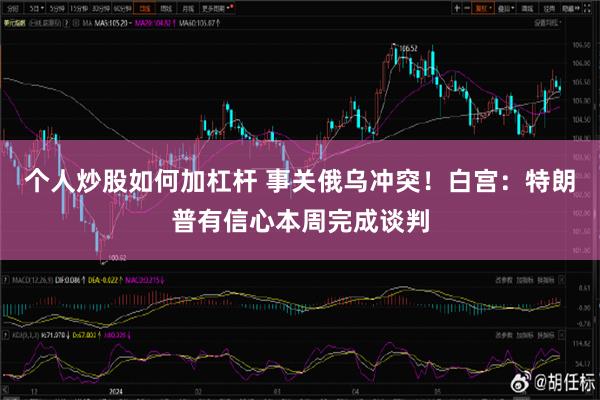 个人炒股如何加杠杆 事关俄乌冲突！白宫：特朗普有信心本周完成谈判