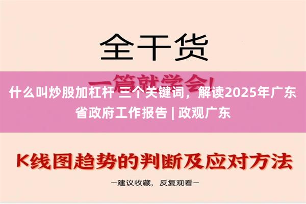 什么叫炒股加杠杆 三个关键词，解读2025年广东省政府工作报告 | 政观广东